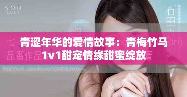 青澀年華的愛情故事：青梅竹馬1v1甜寵情緣甜蜜綻放