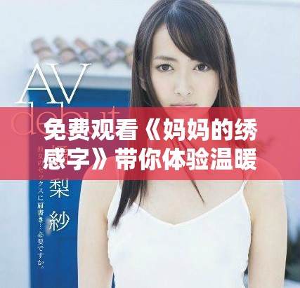 免費(fèi)觀看《媽媽的繡感字》帶你體驗(yàn)溫暖的親情與藝術(shù)之美