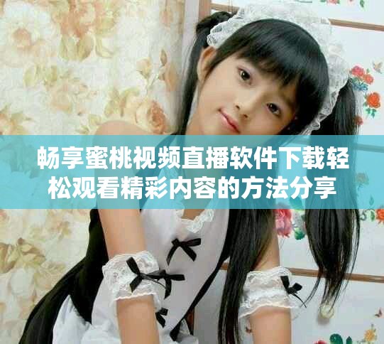 暢享蜜桃視頻直播軟件下載輕松觀看精彩內(nèi)容的方法分享