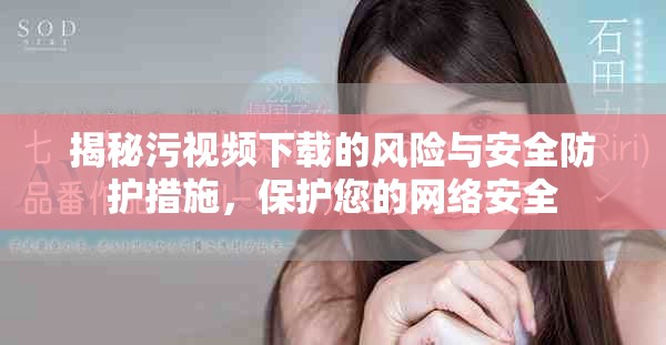 揭秘污視頻下載的風(fēng)險(xiǎn)與安全防護(hù)措施，保護(hù)您的網(wǎng)絡(luò)安全