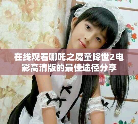 在線觀看哪吒之魔童降世2電影高清版的最佳途徑分享