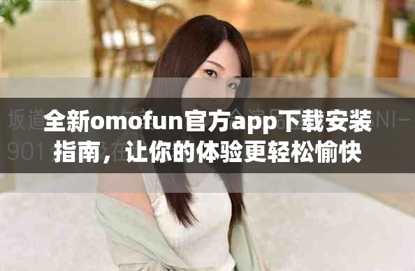 全新omofun官方app下載安裝指南，讓你的體驗(yàn)更輕松愉快