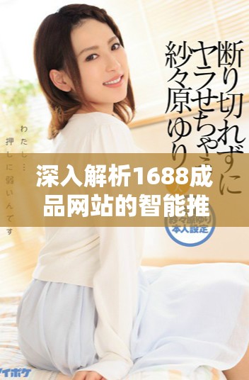 深入解析1688成品網(wǎng)站的智能推薦機制與應(yīng)用技巧