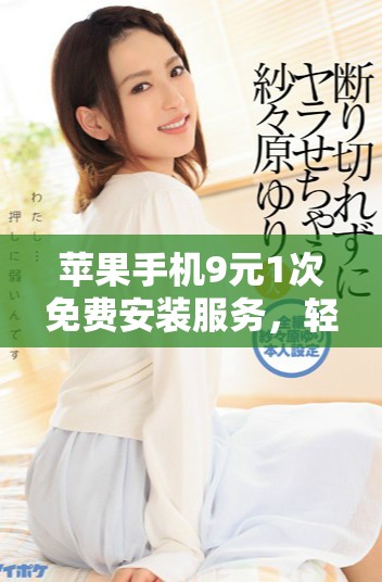 蘋果手機9元1次免費安裝服務，輕松享受便捷體驗