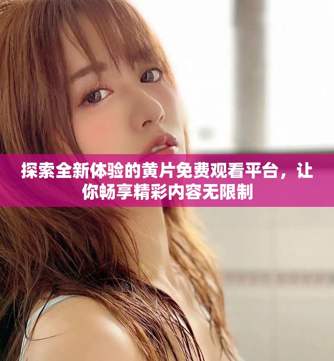 探索全新體驗的黃片免費觀看平臺，讓你暢享精彩內(nèi)容無限制