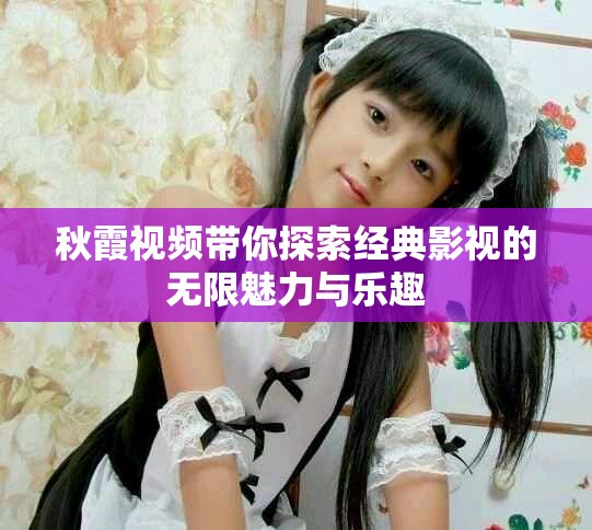秋霞視頻帶你探索經(jīng)典影視的無限魅力與樂趣
