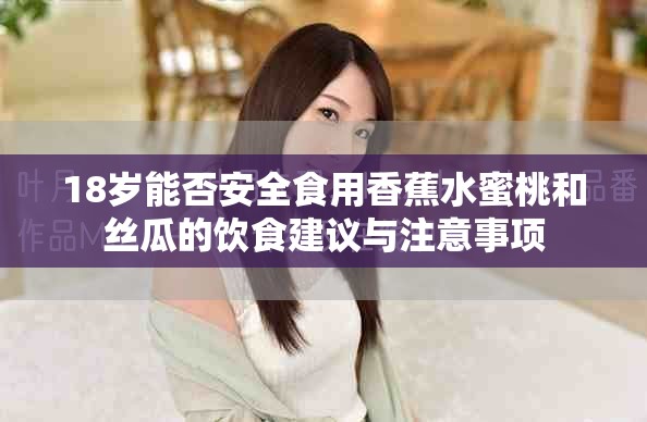 18歲能否安全食用香蕉水蜜桃和絲瓜的飲食建議與注意事項(xiàng)