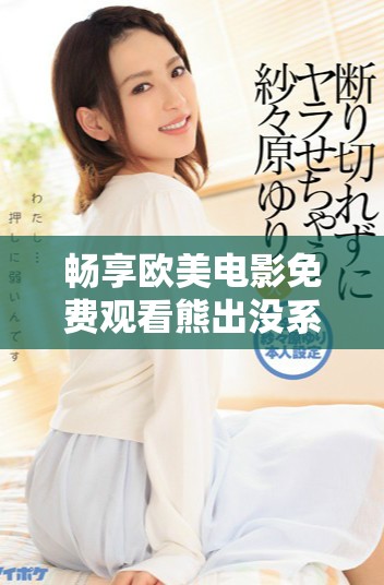 暢享歐美電影免費(fèi)觀看熊出沒(méi)系列精彩內(nèi)容推薦