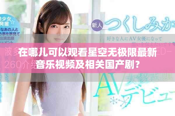 在哪兒可以觀看星空無極限最新音樂視頻及相關(guān)國產(chǎn)??？