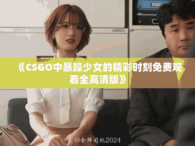 《CSGO中暴躁少女的精彩時(shí)刻免費(fèi)觀看全高清版》
