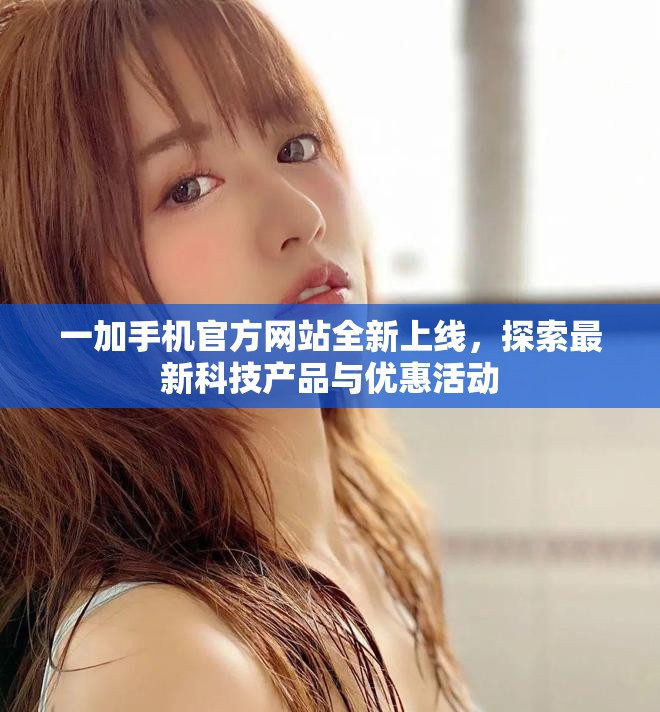 一加手機(jī)官方網(wǎng)站全新上線，探索最新科技產(chǎn)品與優(yōu)惠活動(dòng)