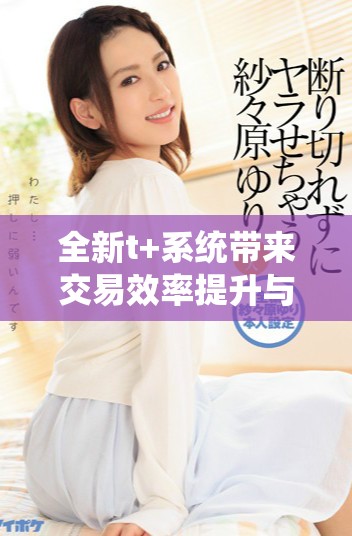 全新t+系統(tǒng)帶來交易效率提升與風(fēng)險(xiǎn)管理創(chuàng)新解析