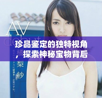 珍品鑒定的獨(dú)特視角，探索神秘寶物背后的故事與價(jià)值