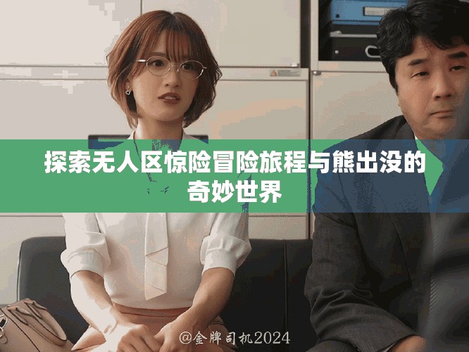 探索無人區(qū)驚險(xiǎn)冒險(xiǎn)旅程與熊出沒的奇妙世界