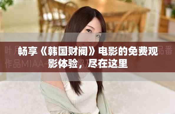 暢享《韓國(guó)財(cái)閥》電影的免費(fèi)觀影體驗(yàn)，盡在這里