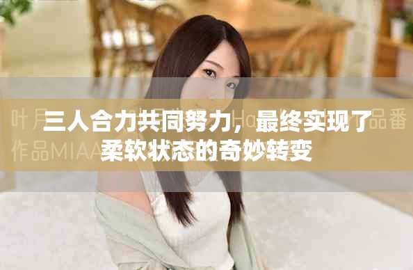 三人合力共同努力，最終實(shí)現(xiàn)了柔軟狀態(tài)的奇妙轉(zhuǎn)變