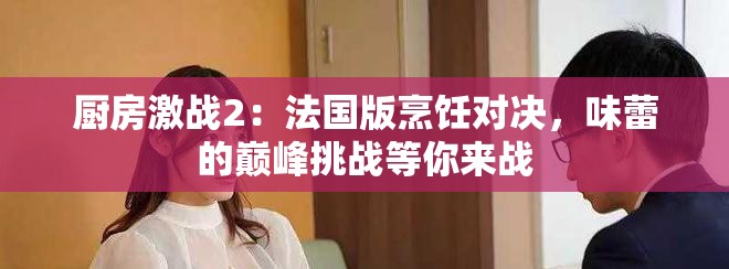 廚房激戰(zhàn)2：法國版烹飪對決，味蕾的巔峰挑戰(zhàn)等你來戰(zhàn)