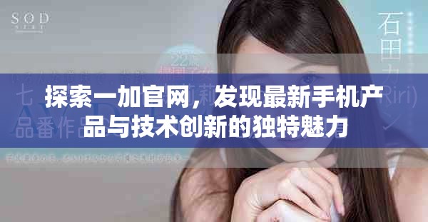 探索一加官網，發(fā)現最新手機產品與技術創(chuàng)新的獨特魅力