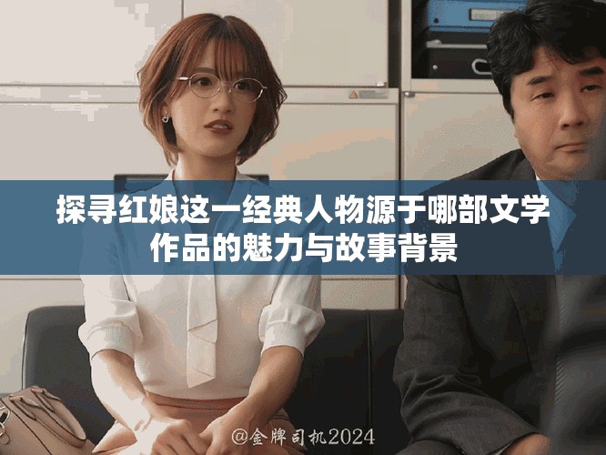 探尋紅娘這一經(jīng)典人物源于哪部文學(xué)作品的魅力與故事背景