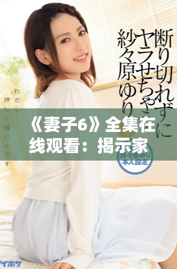 《妻子6》全集在線觀看：揭示家庭與情感沖突背后的真相與溫暖
