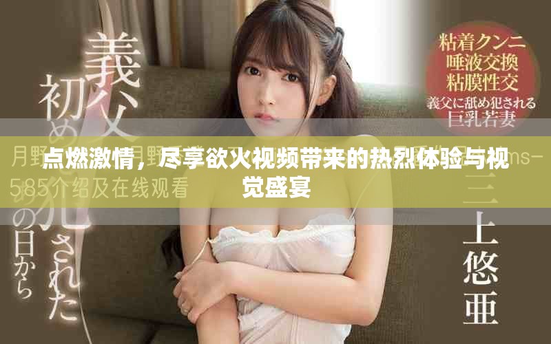 點燃激情，盡享欲火視頻帶來的熱烈體驗與視覺盛宴