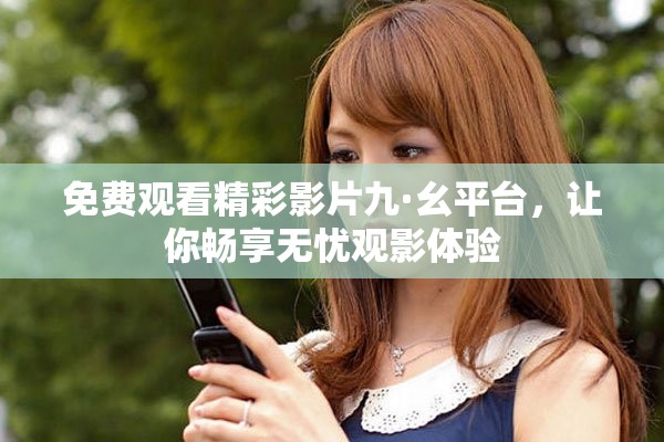 免費觀看精彩影片九·幺平臺，讓你暢享無憂觀影體驗