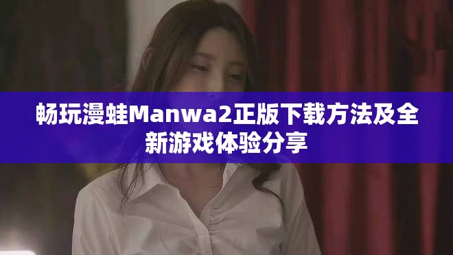 暢玩漫蛙Manwa2正版下載方法及全新游戲體驗(yàn)分享