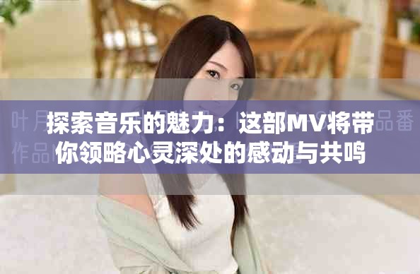 探索音樂的魅力：這部MV將帶你領(lǐng)略心靈深處的感動與共鳴