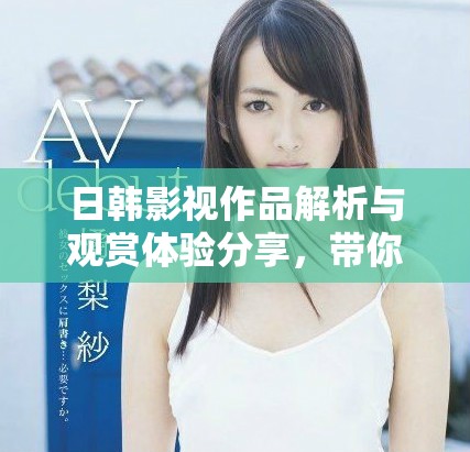 日韓影視作品解析與觀賞體驗(yàn)分享，帶你領(lǐng)略獨(dú)特魅力