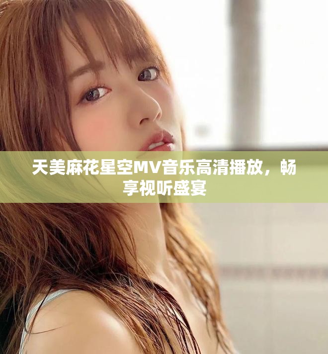 天美麻花星空MV音樂高清播放，暢享視聽盛宴