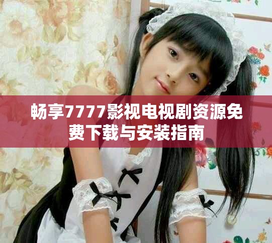 暢享7777影視電視劇資源免費下載與安裝指南