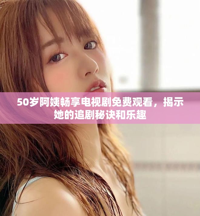 50歲阿姨暢享電視劇免費觀看，揭示她的追劇秘訣和樂趣