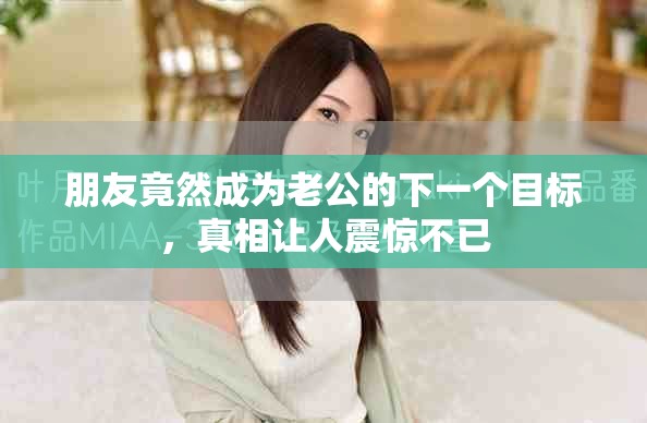 朋友竟然成為老公的下一個(gè)目標(biāo)，真相讓人震驚不已