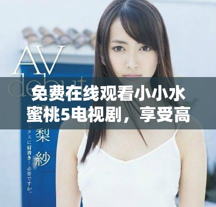 免費在線觀看小小水蜜桃5電視劇，享受高清觀看體驗
