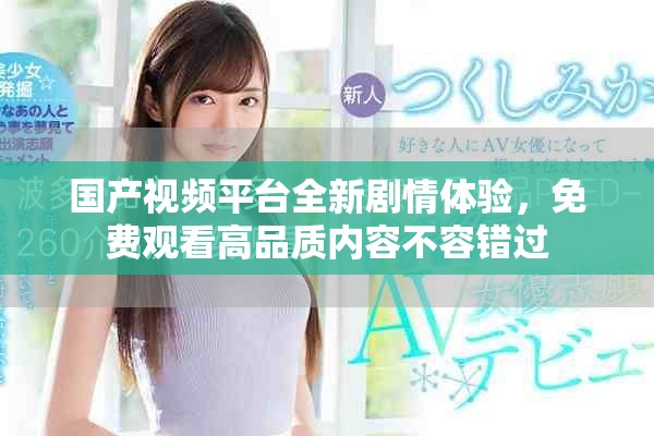 國產(chǎn)視頻平臺全新劇情體驗(yàn)，免費(fèi)觀看高品質(zhì)內(nèi)容不容錯過