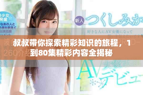 叔叔帶你探索精彩知識(shí)的旅程，1到80集精彩內(nèi)容全揭秘