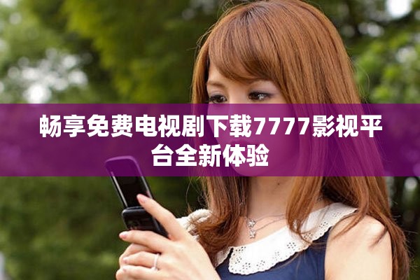 暢享免費(fèi)電視劇下載7777影視平臺(tái)全新體驗(yàn)