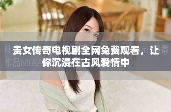 貴女傳奇電視劇全網(wǎng)免費(fèi)觀看，讓你沉浸在古風(fēng)愛(ài)情中