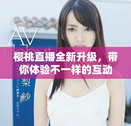 櫻桃直播全新升級(jí)，帶你體驗(yàn)不一樣的互動(dòng)娛樂世界