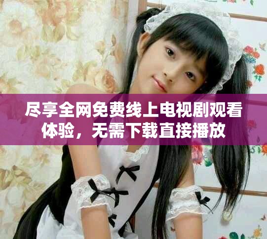 盡享全網(wǎng)免費(fèi)線上電視劇觀看體驗(yàn)，無(wú)需下載直接播放