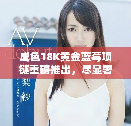 成色18K黃金藍(lán)莓項(xiàng)鏈重磅推出，盡顯奢華魅力