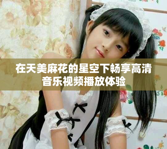 在天美麻花的星空下暢享高清音樂視頻播放體驗