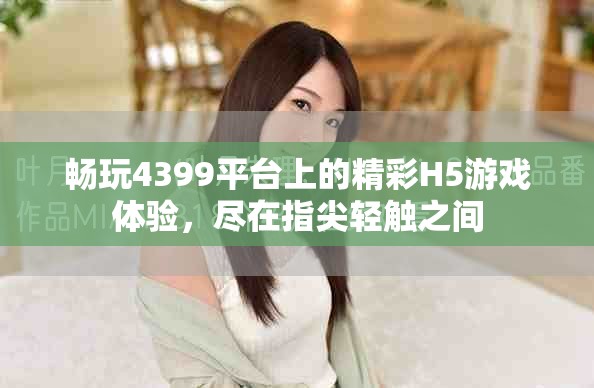 暢玩4399平臺(tái)上的精彩H5游戲體驗(yàn)，盡在指尖輕觸之間