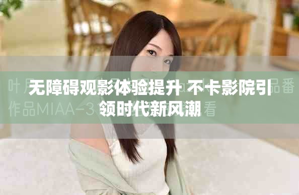 無障礙觀影體驗提升 不卡影院引領(lǐng)時代新風(fēng)潮
