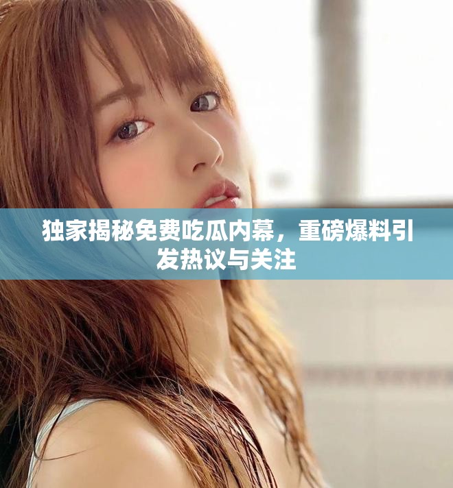 獨(dú)家揭秘免費(fèi)吃瓜內(nèi)幕，重磅爆料引發(fā)熱議與關(guān)注