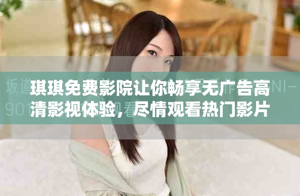琪琪免費影院讓你暢享無廣告高清影視體驗，盡情觀看熱門影片
