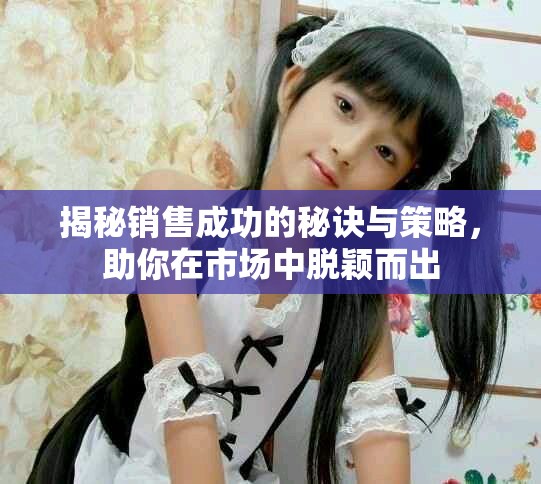 揭秘銷售成功的秘訣與策略，助你在市場(chǎng)中脫穎而出