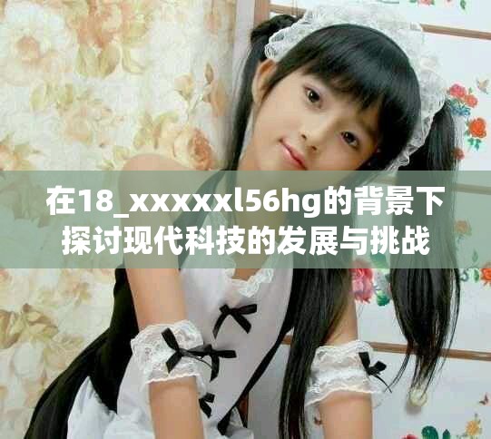 在18_xxxxxl56hg的背景下探討現(xiàn)代科技的發(fā)展與挑戰(zhàn)