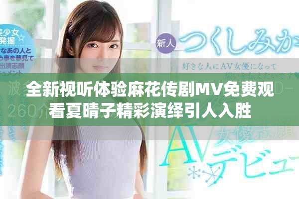 全新視聽體驗(yàn)麻花傳劇MV免費(fèi)觀看夏晴子精彩演繹引人入勝