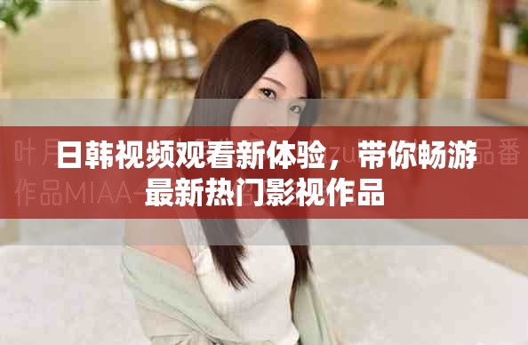 日韓視頻觀看新體驗(yàn)，帶你暢游最新熱門影視作品